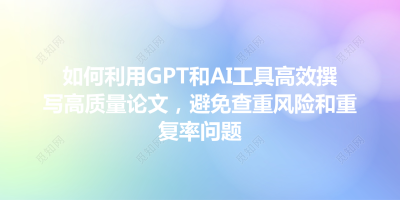 如何利用GPT和AI工具高效撰写高质量论文，避免查重风险和重复率问题