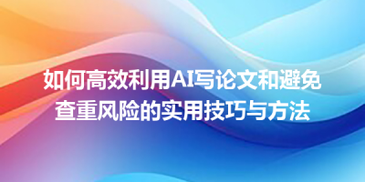 如何高效利用AI写论文和避免查重风险的实用技巧与方法