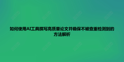 如何使用AI工具撰写高质量论文并确保不被查重检测到的方法解析