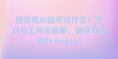 如何用AI助手写作文？技巧与工具全解析，助你写出高分 essay！