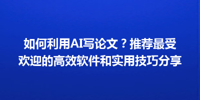 如何利用AI写论文？推荐最受欢迎的高效软件和实用技巧分享