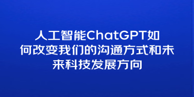 人工智能ChatGPT如何改变我们的沟通方式和未来科技发展方向