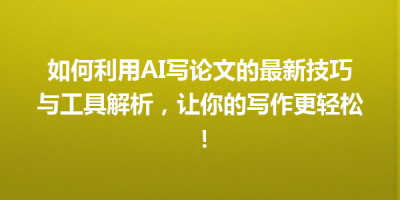 如何利用AI写论文的最新技巧与工具解析，让你的写作更轻松！