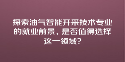 探索油气智能开采技术专业的就业前景，是否值得选择这一领域？