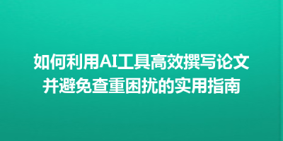 如何利用AI工具高效撰写论文并避免查重困扰的实用指南