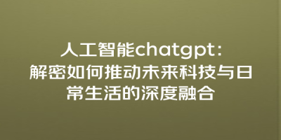 人工智能chatgpt：解密如何推动未来科技与日常生活的深度融合