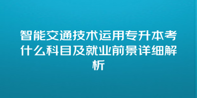 智能交通技术运用专升本考什么科目及就业前景详细解析