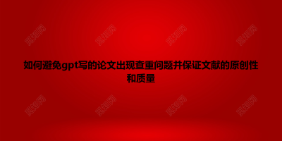 如何避免gpt写的论文出现查重问题并保证文献的原创性和质量