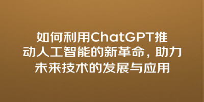 如何利用ChatGPT推动人工智能的新革命，助力未来技术的发展与应用