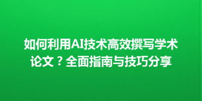 如何利用AI技术高效撰写学术论文？全面指南与技巧分享