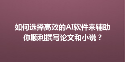如何选择高效的AI软件来辅助你顺利撰写论文和小说？