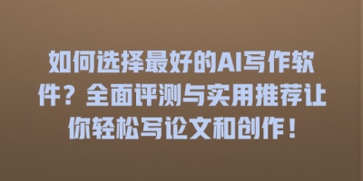 如何选择最好的AI写作软件？全面评测与实用推荐让你轻松写论文和创作！