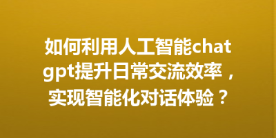 如何利用人工智能chatgpt提升日常交流效率，实现智能化对话体验？