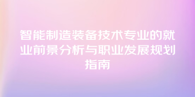 智能制造装备技术专业的就业前景分析与职业发展规划指南