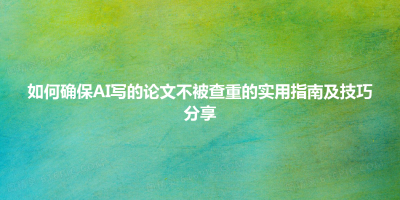 如何确保AI写的论文不被查重的实用指南及技巧分享