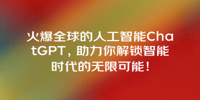 火爆全球的人工智能ChatGPT，助力你解锁智能时代的无限可能！