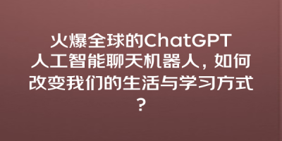 火爆全球的ChatGPT人工智能聊天机器人，如何改变我们的生活与学习方式？