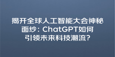 揭开全球人工智能大会神秘面纱：ChatGPT如何引领未来科技潮流？