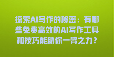 探索AI写作的秘密：有哪些免费高效的AI写作工具和技巧能助你一臂之力？
