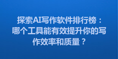 探索AI写作软件排行榜：哪个工具能有效提升你的写作效率和质量？