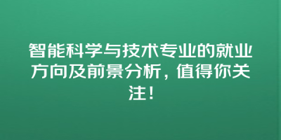 智能科学与技术专业的就业方向及前景分析，值得你关注！