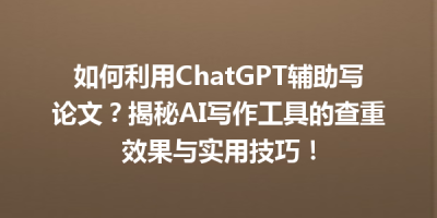 如何利用ChatGPT辅助写论文？揭秘AI写作工具的查重效果与实用技巧！