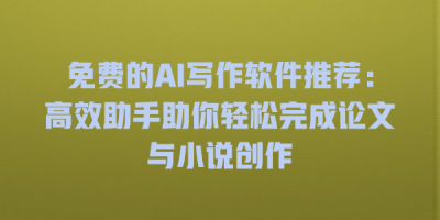免费的AI写作软件推荐：高效助手助你轻松完成论文与小说创作