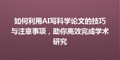 如何利用AI写科学论文的技巧与注意事项，助你高效完成学术研究