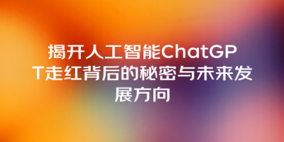 揭开人工智能ChatGPT走红背后的秘密与未来发展方向