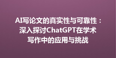 AI写论文的真实性与可靠性：深入探讨ChatGPT在学术写作中的应用与挑战