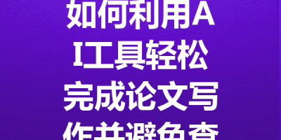 如何利用AI工具轻松完成论文写作并避免查重风险的全面指南