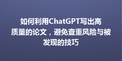 如何利用ChatGPT写出高质量的论文，避免查重风险与被发现的技巧