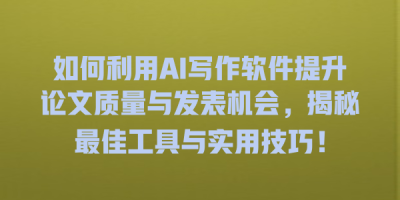 如何利用AI写作软件提升论文质量与发表机会，揭秘最佳工具与实用技巧！