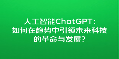 人工智能ChatGPT：如何在趋势中引领未来科技的革命与发展？