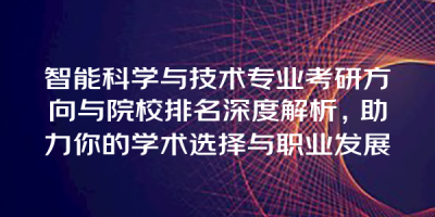 智能科学与技术专业考研方向与院校排名深度解析，助力你的学术选择与职业发展
