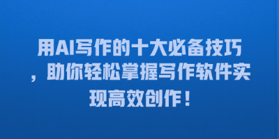 用AI写作的十大必备技巧，助你轻松掌握写作软件实现高效创作！