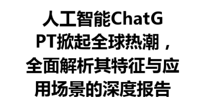 人工智能ChatGPT掀起全球热潮，全面解析其特征与应用场景的深度报告