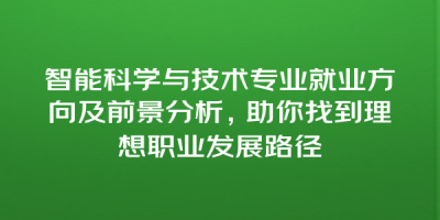智能科学与技术专业就业方向及前景分析，助你找到理想职业发展路径