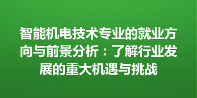 智能机电技术专业的就业方向与前景分析：了解行业发展的重大机遇与挑战