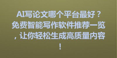 AI写论文哪个平台最好？免费智能写作软件推荐一览，让你轻松生成高质量内容！