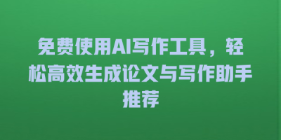 免费使用AI写作工具，轻松高效生成论文与写作助手推荐