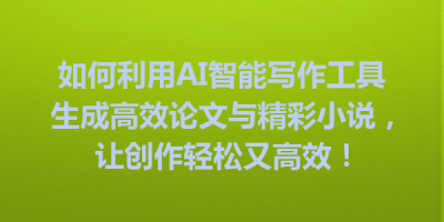 如何利用AI智能写作工具生成高效论文与精彩小说，让创作轻松又高效！