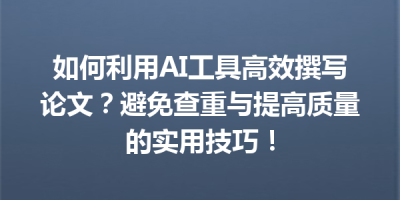 如何利用AI工具高效撰写论文？避免查重与提高质量的实用技巧！