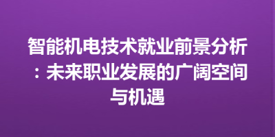 智能机电技术就业前景分析：未来职业发展的广阔空间与机遇