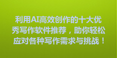 利用AI高效创作的十大优秀写作软件推荐，助你轻松应对各种写作需求与挑战！