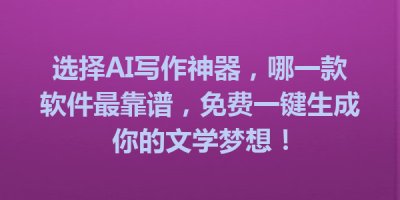 选择AI写作神器，哪一款软件最靠谱，免费一键生成你的文学梦想！