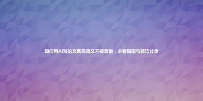 如何用AI写论文既高效又不被查重，必看指南与技巧分享