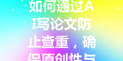 如何通过AI写论文防止查重，确保原创性与低重复率的有效策略
