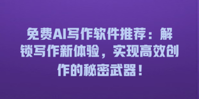 免费AI写作软件推荐：解锁写作新体验，实现高效创作的秘密武器！