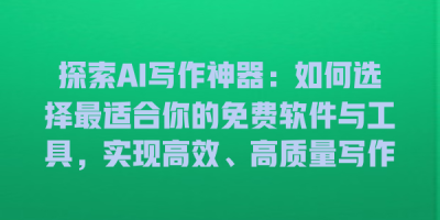 探索AI写作神器：如何选择最适合你的免费软件与工具，实现高效、高质量写作